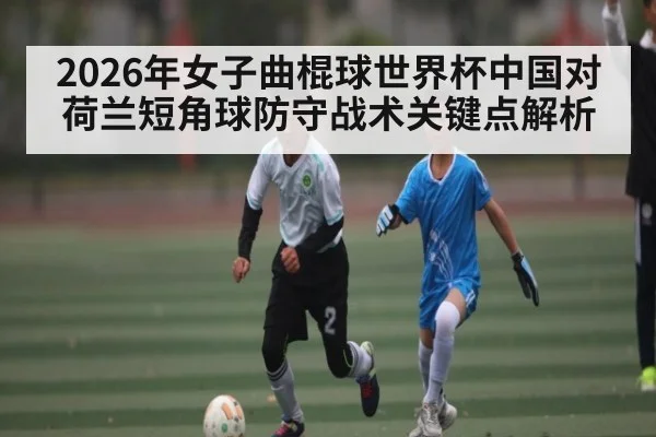 2026年女子曲棍球世界杯中国对荷兰短角球防守战术关键点解析